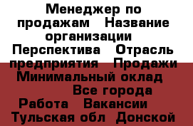 Менеджер по продажам › Название организации ­ Перспектива › Отрасль предприятия ­ Продажи › Минимальный оклад ­ 30 000 - Все города Работа » Вакансии   . Тульская обл.,Донской г.